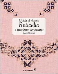 Guida al ricamo. Reticello e merletto veneziano - Laura Marzorati - Libro Il Castello 2012, Cucito, ricamo, tessitura | Libraccio.it