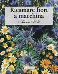 Ricamare fiori a macchina. Ediz. illustrata - Alison Holt - Libro Il Castello 2007, Cucito, ricamo, tessitura | Libraccio.it