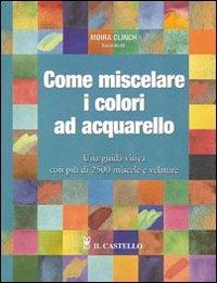 Come miscelare i colori ad acquarello - Moira Clinch, David Webb - Libro Il Castello 2007, Disegno e tecniche pittoriche | Libraccio.it