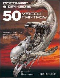 Disegnare e dipingere 50 veicoli fantasy - Keith Thompson - Libro Il Castello 2008, Disegno e tecniche pittoriche | Libraccio.it