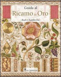 Guida al ricamo in oro. Ediz. illustrata - Ruth Chamberlin - Libro Il Castello 2008, Cucito, ricamo, tessitura | Libraccio.it