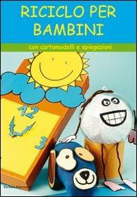 Riciclo per bambini. Con cartamodelli e spiegazioni - Barbara Aldrovandi - Libro Il Castello 2008, Hobby e attività creative | Libraccio.it