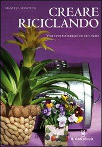 Creare riciclando. Ediz. illustrata - Emanuela Signorini - Libro Il Castello 2008, Hobby e attività creative | Libraccio.it