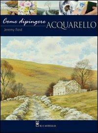 Come dipingere. Acquarello - Jeremy Ford - Libro Il Castello 2011, Disegno e tecniche pittoriche | Libraccio.it