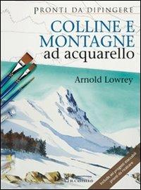 Colline e montagne ad acquarello. Ediz. illustrata - Arnold Lowrey - Libro Il Castello 2009, Disegno e tecniche pittoriche | Libraccio.it