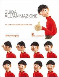 Guida all'animazione. Tutto ciò di cui hai bisogno per iniziare. Ediz. illustrata - Mary Murphy - Libro Il Castello 2009, Disegno e tecniche pittoriche | Libraccio.it