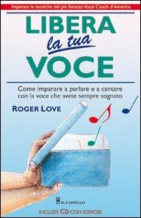 Libera la tua voce. Con CD Audio - Roger Love - Libro Il Castello 2013 | Libraccio.it