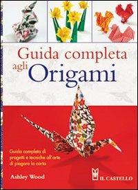 Guida completa agli origami. Ediz. illustrata - Ashley Wood - Libro Il Castello 2015, Modellismo e origami | Libraccio.it