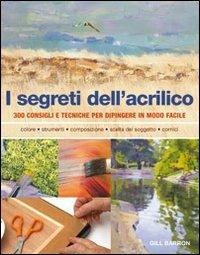I segreti dell'acrilico. 200 consigli e tecniche per dipingere in modo facile - Gill Barron - Libro Il Castello 2013, Disegno e tecniche pittoriche | Libraccio.it