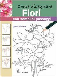 Come disegnare fiori con semplici passaggi. Ediz. illustrata - Janet Whittle - Libro Il Castello 2011, Disegno e tecniche pittoriche | Libraccio.it
