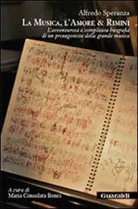 La musica, l'amore & Rimini. L'avventurosa e complicata biografia di un protagonista della grande musica - Alfredo Speranza - Libro Guaraldi 2011 | Libraccio.it