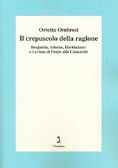 Il crepuscolo della ragione. Benjamin, Adorno, Horkeimer, e Levinas di fronte alla Catastrofe