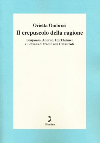 Il crepuscolo della ragione. Benjamin, Adorno, Horkeimer, e Levinas di fronte alla Catastrofe - Orietta Ombrosi - Libro Giuntina 2014 | Libraccio.it