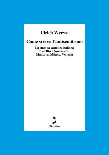 Come si crea l'antisemitismo. La stampa cattolica italiana fra Otto e Novecento: Mantova, Milano, Venezia - Ulrich Wyrwa - Libro Giuntina 2020, Fuori collana | Libraccio.it