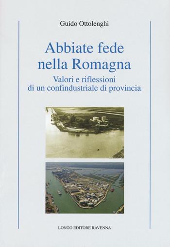 Abbiate fede nella Romagna. Valori e riflessioni di un confindustriale di provincia - Guido Ottolenghi - Libro Longo Angelo 2016, Storia | Libraccio.it