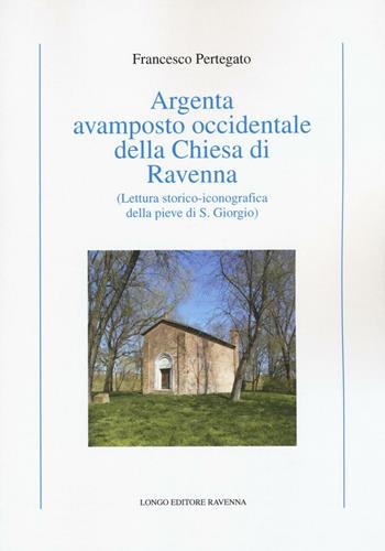 Argenta avamposto occidentale della Chiesa di Ravenna. Lettura storico-iconografica della pieve di S. Giorgio - Francesco Pertegato - Libro Longo Angelo 2016, Arte e cataloghi | Libraccio.it