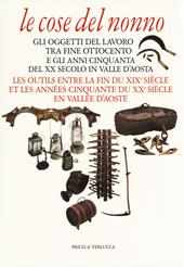 Le cose del nonno. Gli oggetti del lavoro tra fine Ottocento e gli anni Cinquanta del XX secolo in Valle d'Aosta-Les outils entre la fine du XIXe siècle et les années Cinquante du XXe siècle en Vallée d'Aoste. Ediz. a colori