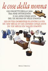 Le cose della nonna. Gli oggetti della casa tra fine Ottocento e gli anni Cinquanta del XX secolo in Valle d'Aosta-Les outils domestiques entre la fine du XIXe siècle et les années Cinquante du XXe siècle en Vallée d'Aoste. Ediz. illustrata