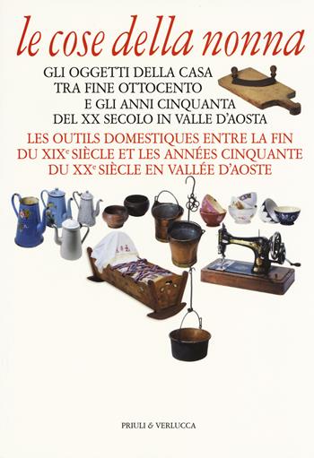 Le cose della nonna. Gli oggetti della casa tra fine Ottocento e gli anni Cinquanta del XX secolo in Valle d'Aosta-Les outils domestiques entre la fine du XIXe siècle et les années Cinquante du XXe siècle en Vallée d'Aoste. Ediz. a colori  - Libro Priuli & Verlucca 2018, Guide e manuali | Libraccio.it