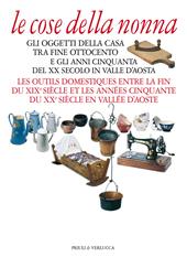 Le cose della nonna. Gli oggetti della casa tra fine Ottocento e gli anni Cinquanta del XX secolo in Valle d'Aosta-Les outils domestiques entre la fine du XIXe siècle et les années Cinquante du XXe siècle en Vallée d'Aoste. Ediz. a colori