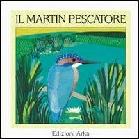 Il martin pescatore - Alessandra D'Este, Gaia Volpicelli - Libro Arka 2001, Quattro stagioni | Libraccio.it