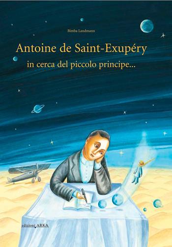 Antoine de Saint-Exupery in cerca del piccolo principe.... Ediz. illustrata - Bimba Landmann - Libro Arka 2013 | Libraccio.it