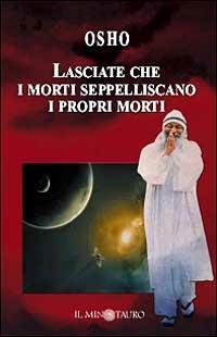 Lasciate che i morti seppelliscano i propri morti. Commento ai Vangeli di Matteo, Marco, Luca e Giovanni - Osho - Libro Il Minotauro 2006 | Libraccio.it