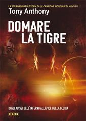 Domare la tigre. La storia straordinaria di un campione mondiale di kung fu