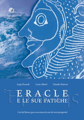 Eracle e le sue fatiche. L'Età del bronzo greca raccontata da uno dei suoi protagonisti - Luigi Piccardi, Lucia Alberti, Claudia Paterna - Libro CNR Edizioni 2017 | Libraccio.it