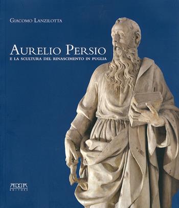 Aurelio Persio e la scultura del Rinascimento in Puglia - Giacomo Lanzilotta - Libro Adda 2010 | Libraccio.it