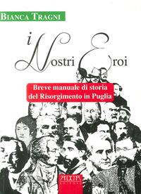 I nostri eroi. Breve manuale di storia del Risorgimento in Puglia - Bianca Tragni - Libro Adda 2011 | Libraccio.it