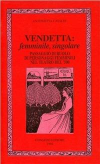 Vendetta: femminile, singolare. Passaggio di ruolo di personaggi femminili nel teatro del '500 - Antonietta Cataldi - Libro Congedo 1994, Humanitas. Collez. st. testi scienze um. | Libraccio.it