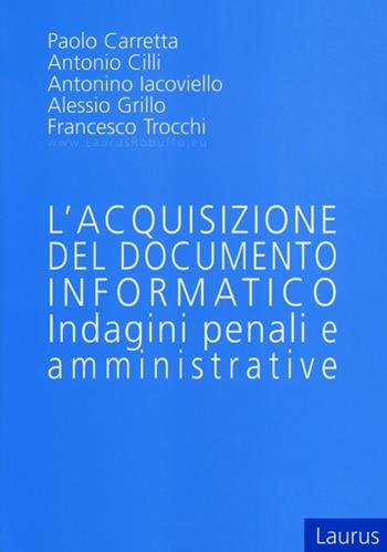 L' acquisizione del documento informatico. Indagini penali e amministrative - Paolo Carretta, Antonio Cilli, Antonino Iacoviello - Libro Laurus Robuffo 2013 | Libraccio.it