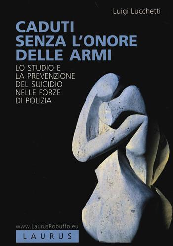 Caduti senza l'onore delle armi. Lo studio e la prevenzione del suicidio nelle forze di polizia - Luigi Lucchetti - Libro Laurus Robuffo 2014 | Libraccio.it