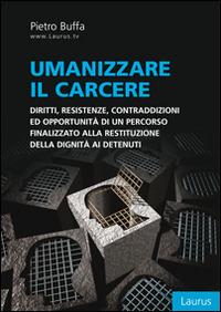 Umanizzare il carcere. Diritto, resistenze, contraddizioni ed opportunità di un percorso finalizzato alla restituzione della dignita ai detenuti - Pietro Buffa - Libro Laurus Robuffo 2015 | Libraccio.it