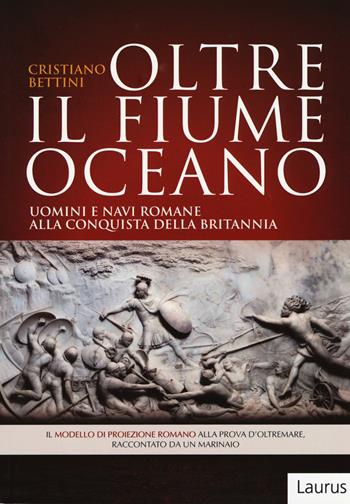Oltre il fiume oceano. Uomini e navi romane alla conquista della Britannia. Ediz. illustrata - Cristiano Bettini - Libro Laurus Robuffo 2015 | Libraccio.it