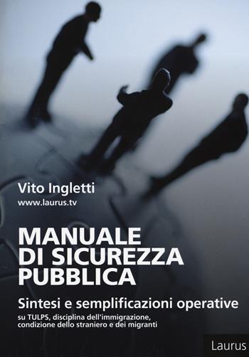 Manuale di sicurezza pubblica. Sintesi e semplificazioni operative su Tulps, disciplina dell'immigrazione, condizione dello straniero e migranti - Vito Ingletti - Libro Laurus Robuffo 2017 | Libraccio.it