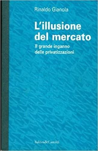 L' illusione del mercato. Il grande inganno delle privatizzazioni - Rinaldo Gianola - Libro Dalai Editore 1997, Economia e management | Libraccio.it