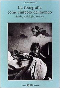 La fotografia come simbolo del mondo. Storia, sociologia, estetica - Alfredo De Paz - Libro CLUEB 1993, Studi di arti e scienze umane | Libraccio.it