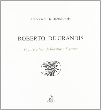 Roberto De Grandis. Figure e luci di fioritura d'acque - Francesco De Bartolomeis - Libro CLUEB 1997 | Libraccio.it