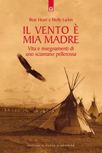 Il vento è mia madre. Vita e insegnamenti di uno sciamano pellerossa - Bear Heart, Molly Larkin - Libro Edizioni Il Punto d'Incontro 2006, Saggezza pellerossa | Libraccio.it