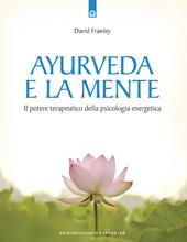 Ayurveda e la mente. La guarigione della coscienza e il potenziale terapeutico della psicologia energetica