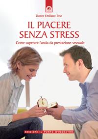 Il piacere senza stress. Come superare l'ansia da prestazione sessuale - Emiliano Toso - Libro Edizioni Il Punto d'Incontro 2006, Salute, benessere e psiche | Libraccio.it