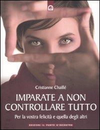 Imparate a non controllare tutto. Per la vostra felicità e quella degli altri - Christianne Chaillé - Libro Edizioni Il Punto d'Incontro 2008 | Libraccio.it