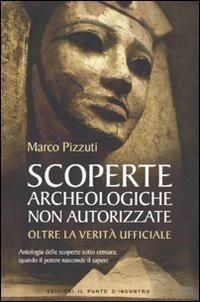 Scoperte archeologiche non autorizzate. Antologia delle scoperte sotto censura, oltre la verità ufficiale - Marco Pizzuti - Libro Edizioni Il Punto d'Incontro 2010, Attualità | Libraccio.it