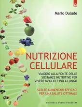 Nutrizione cellulare. Viaggio alla fonte delle sostanze nutritive per vivere meglio e più a lungo