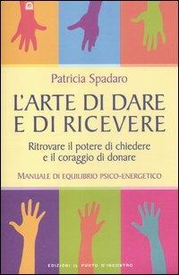 L' arte di dare e di ricevere. Ritrovare il potere di chiedere e il coraggio di donare. Manuale di equilibrio psico-energetico - Patricia Spadaro - Libro Edizioni Il Punto d'Incontro 2012, NFP. Le chiavi del successo | Libraccio.it