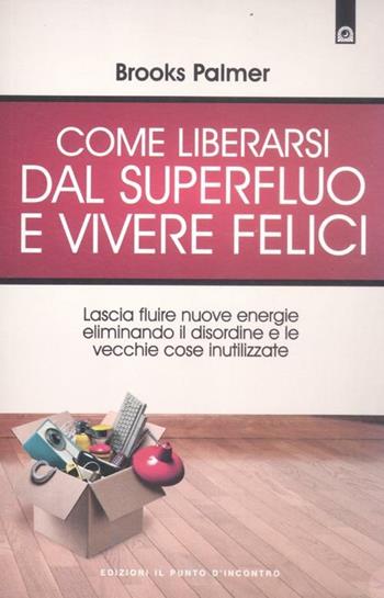 Come liberarsi dal superfluo e vivere felici. Lascia fluire nuove energie nella tua vita eliminando il disordine e le vecchie cose inutilizzate - Brooks Palmer - Libro Edizioni Il Punto d'Incontro 2012, Salute e benessere | Libraccio.it