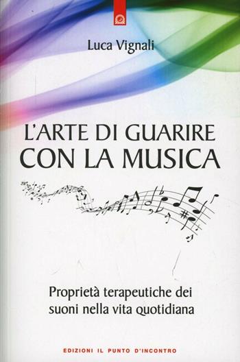 L' arte di guarire con la musica. Proprietà terapeutiche dei suoni nella vita quotidiana - Luca Vignali - Libro Edizioni Il Punto d'Incontro 2012, Salute e benessere | Libraccio.it