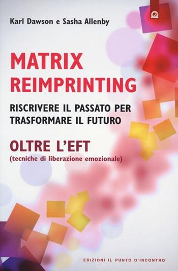 Matrix reimprinting. Riscrivere il passato per trasformare il futuro. Oltre l'EFT (tecniche di liberazione emozionale) - Karl Dawson, Sasha Allenby - Libro Edizioni Il Punto d'Incontro 2013, Salute, benessere e psiche | Libraccio.it